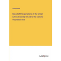 Report of the operations of the british national society for aid to the sick and wounded in war