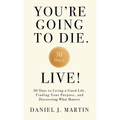 You're Going to Die. Live!: 30 Days to Living a Good Life, Finding Your Purpose, and Discovering What Matters in the End