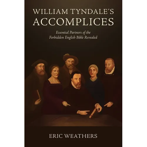 William Tyndale's Accomplices: Essential Partners of the Forbidden English Bible Revealed
