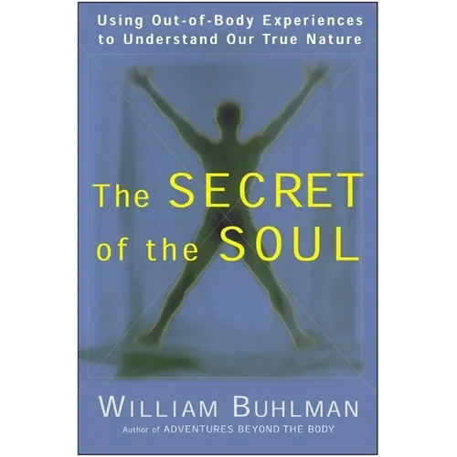 The Secret of the Soul: Using Out-Of-Body Experiences to Understand Our True Nature