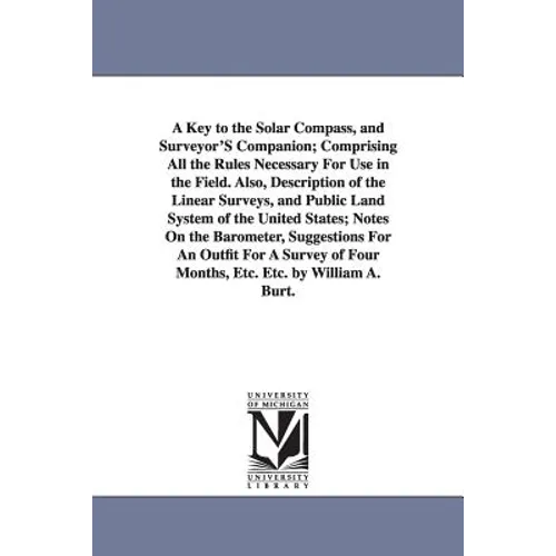A Key to the Solar Compass, and Surveyor'S Companion; Comprising All the Rules Necessary For Use in the Field. Also, Description of the Linear Surveys