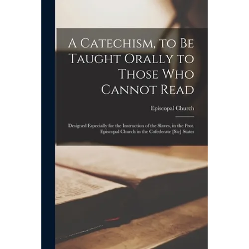 A Catechism, to Be Taught Orally to Those Who Cannot Read: Designed Especially for the Instruction of the Slaves, in the Prot. Episcopal Church in the