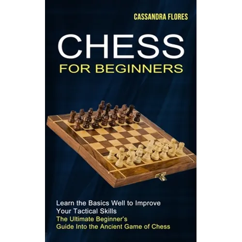 Chess for Beginners: The Ultimate Beginner's Guide Into the Ancient Game of Chess (Learn the Basics Well to Improve Your Tactical Skills)