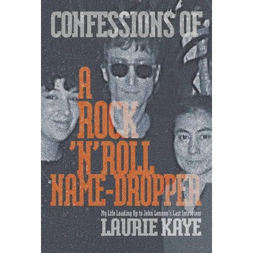 Confessions of a Rock N Roll Name Dropper: My Life Leading Up to John Lennon's Last Interview