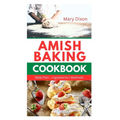Amish Baking Cookbook: Delicious Recipes for Using Natural Ingredients to Bake Cake, Bread, Casseroles, Pastries and More
