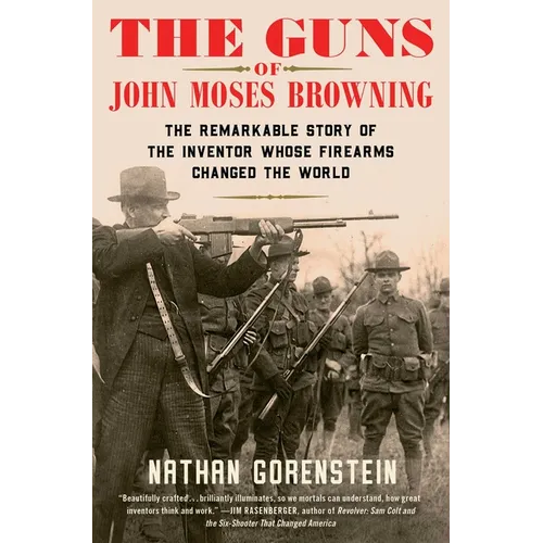 The Guns of John Moses Browning: The Remarkable Story of the Inventor Whose Firearms Changed the World