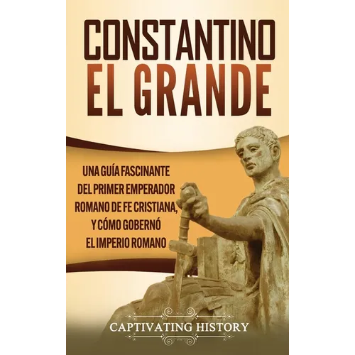 Constantino el Grande: Una guía fascinante del primer emperador romano de fe cristiana, y cómo gobernó el Imperio romano
