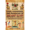 Gods, Goddesses, and Pharaohs of Ancient Egypt: An Enthralling Overview of Deities in Egyptian Mythology and Powerful Rulers Who Shaped the Land of th