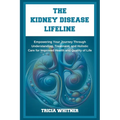 The Kidney Disease Lifeline: Empowering Your Journey Through Understanding, Treatment, and Holistic Care for Improved Health and Quality of Life