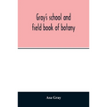 Gray's school and field book of botany. Consisting of "Lessons in botany" and "Field, forest, and garden botany" bound in one volume