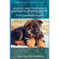 Raising And Training A German Shepherd Puppy: The Pet Dog Bible For Puppies