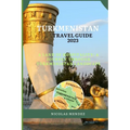 Turkmenistan Travel Guide 2023: A Land Of Hospitality: A Journey Through Turkmenistan Landscape