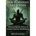 How to Meditate Like a Ninja: Harnessing the Power of Ancient Warrior Mindfulness