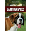 The Complete Guide to Saint Bernards: Choosing, Preparing for, Training, Feeding, Socializing, and Loving Your New Saint Bernard Puppy