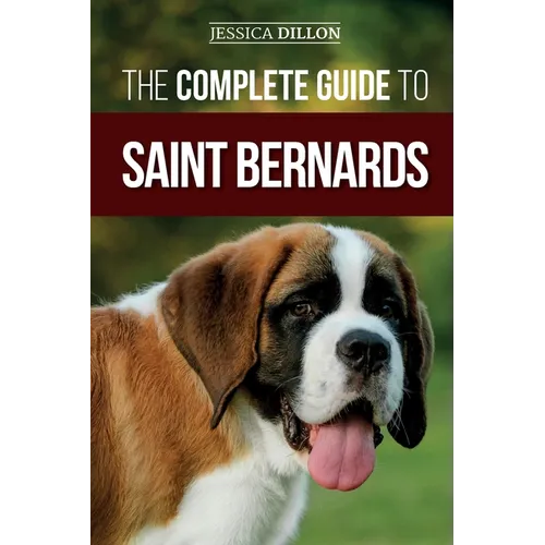 The Complete Guide to Saint Bernards: Choosing, Preparing for, Training, Feeding, Socializing, and Loving Your New Saint Bernard Puppy