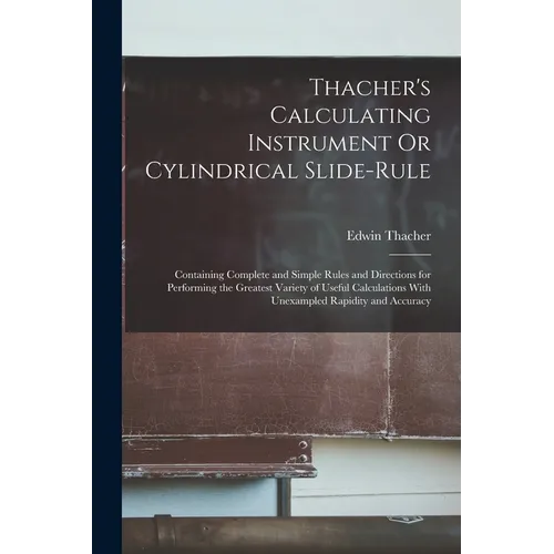Thacher's Calculating Instrument Or Cylindrical Slide-Rule: Containing Complete and Simple Rules and Directions for Performing the Greatest Variety of - Paperback