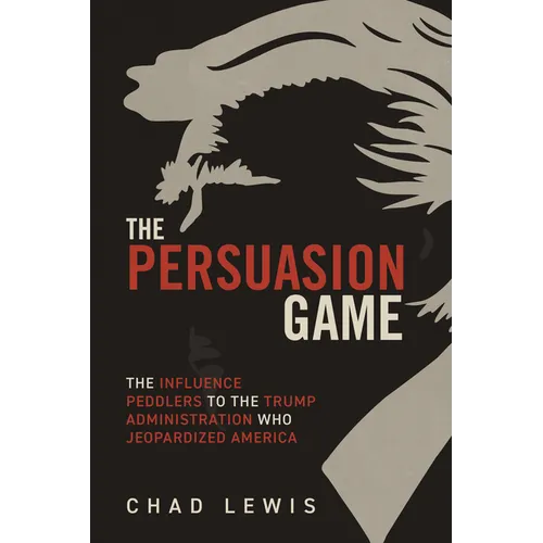 The Persuasion Game: The Influence Peddlers to the Trump Administration Who Jeopardized America