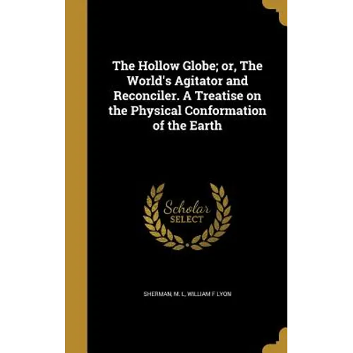 The Hollow Globe; or, The World's Agitator and Reconciler. A Treatise on the Physical Conformation of the Earth