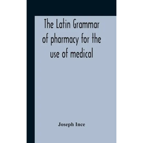 The Latin Grammar Of Pharmacy For The Use Of Medical And Pharmaceutical Students Including The Reading Of Latin Prescriptions, Latin-English And Engli