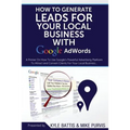 How To Generate Leads For Your Local Business With Google AdWords: A Primer On How To Use Google's Powerful Advertising Platform To Attract and Conver
