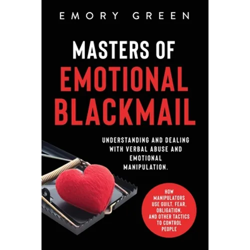 Masters of Emotional Blackmail: Understanding and Dealing with Verbal Abuse and Emotional Manipulation. How Manipulators Use Guilt, Fear, Obligation,