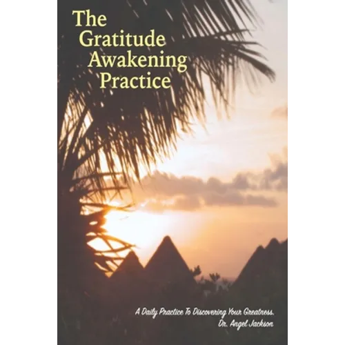 The Gratitude Awakening Practice: A Daily Practice To Discovering Your Greatness
