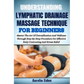 Understanding Lymphatic Drainage Massage Technique for Beginners: Master The Art Of Detoxification And Wellness Through Step-By-Step Procedure For Eff