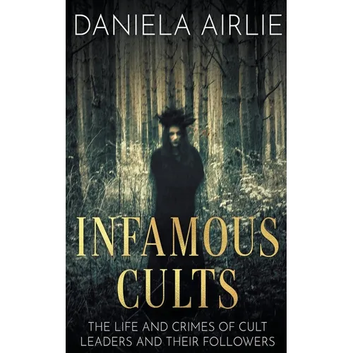 Infamous Cults: The Life and Crimes of Cult Leaders and Their Followers