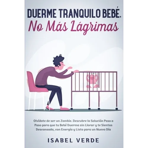 Duerme tranquilo bebé, no más lágrimas: Olvídate de ser un zombie. Descubre la solución paso a paso para que tu bebé duerma sin llorar y te sientas de