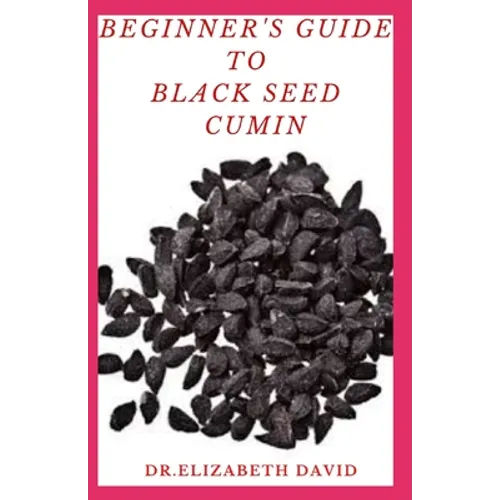 Beginner's Guide to Black Seed Cumin: Alternative Healing and Natural Health Remedies with Black Seed Cumin: Everything You Need To Know