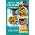 Instant Pot Cookbook For Beginners: A Complete Guide With Simple, Quick and Nutritious Instant Pot Recipes For Beginners And Advanced Users