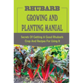 Rhubarb Growing And Planting Manual: Secrets Of Getting A Good Rhubarb Crop And Recipes For Using It: When To Plant Rhubarb