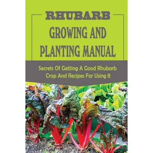 Rhubarb Growing And Planting Manual: Secrets Of Getting A Good Rhubarb Crop And Recipes For Using It: When To Plant Rhubarb