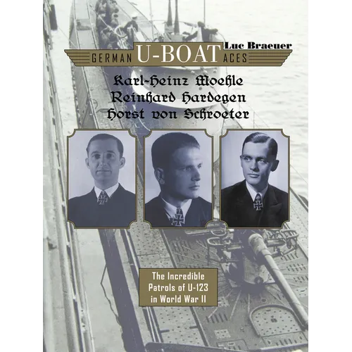 German U-Boat Aces Karl-Heinz Moehle, Reinhard Hardegen & Horst Von Schroeter: The Incredible Patrols of U-123 in World War II