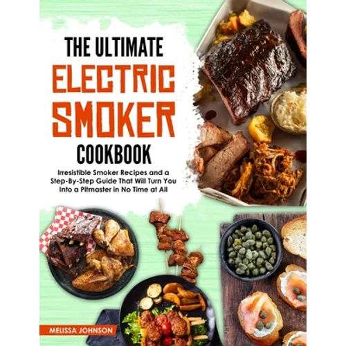 The Ultimate Electric Smoker Cookbook: Irresistible Smoker Recipes and a Step-By-Step Guide That Will Turn You Into a Pitmaster in No Time at All