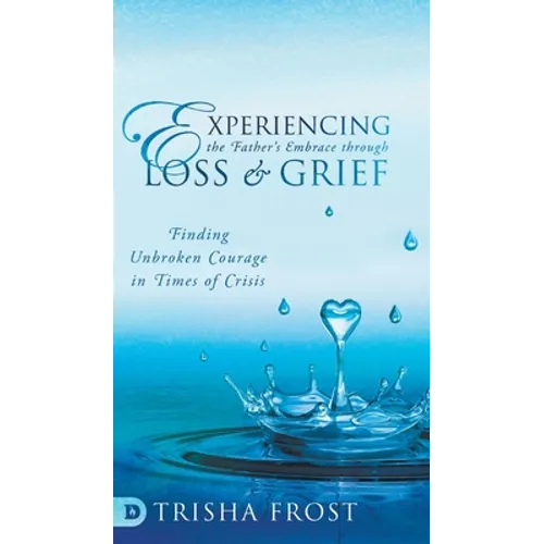 Experiencing the Father's Embrace Through Loss and Grief: Finding Unbroken Courage in Times of Crisis