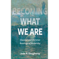 Becoming What We Are: Classical and Christian Readings of Modernity