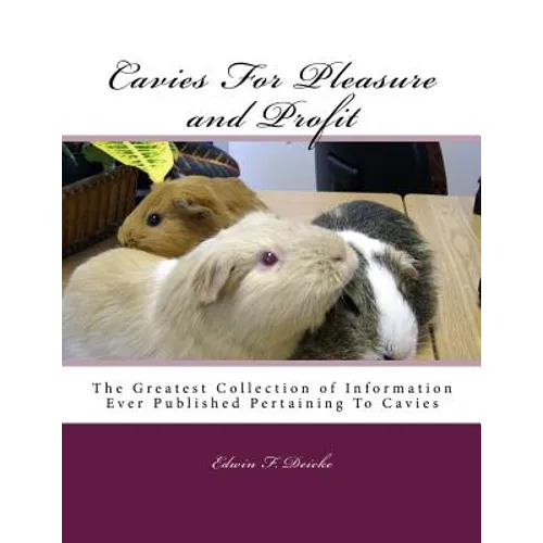 Cavies For Pleasure and Profit: The Greatest Collection of Information Ever Published Pertaining To Cavies