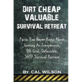 Dirt Cheap Valuable Survival Retreat: Facts You Never Knew About Getting An Inexpensive, Off-Grid, Defensible, SHTF Survival Retreat