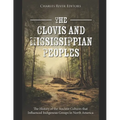 The Clovis and Mississippian Peoples: The History of the Ancient Cultures that Influenced Indigenous Groups in North America