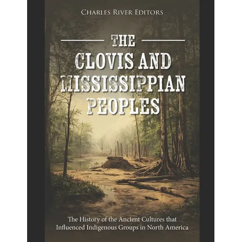 The Clovis and Mississippian Peoples: The History of the Ancient Cultures that Influenced Indigenous Groups in North America