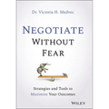 Negotiate Without Fear: Strategies and Tools to Maximize Your Outcomes