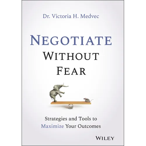 Negotiate Without Fear: Strategies and Tools to Maximize Your Outcomes