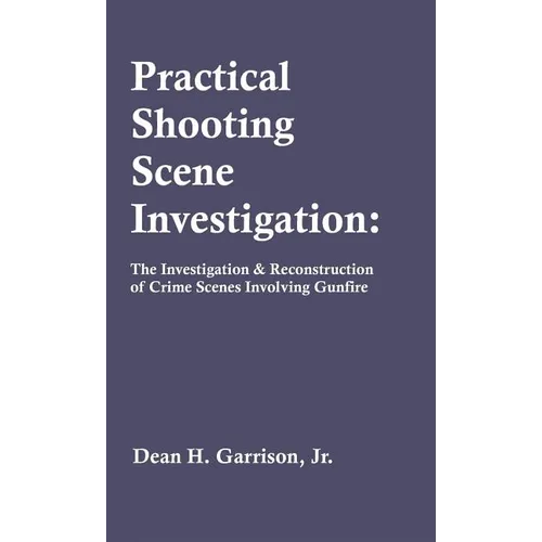 Practical Shooting Scene Investigation: The Investigation & Reconstruction of Crime Scenes Involving Gunfire