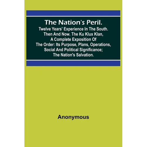 The Nation's Peril.; Twelve Years' Experience in the South. Then and Now. The Ku Klux Klan, a Complete Exposition of the Order: Its Purpose, Plans, Op