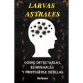 Larvas Astrales: Cómo Detectarlas, Eliminarlas y Protegerse Eficazmente de ellas