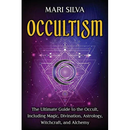 Occultism: The Ultimate Guide to the Occult, Including Magic, Divination, Astrology, Witchcraft, and Alchemy