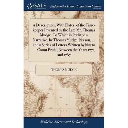 A Description, With Plates, of the Time-keeper Invented by the Late Mr. Thomas Mudge. To Which is Prefixed a Narrative, by Thomas Mudge, his son, ...
