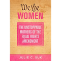 We the Women: The Unstoppable Mothers of the Equal Rights Amendment
