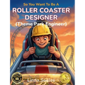 So You Want To Be A Roller Coaster Designer (Theme Park Engineer): A Kids' Guide to Roller Coaster Engineering, Theme Park Design, and the Creative Mi